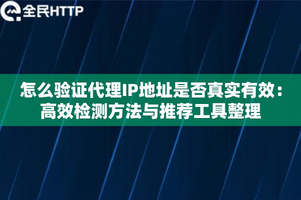 怎么验证代理IP地址是否真实有效：高效检测方法与推荐工具整理