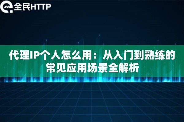 代理IP个人怎么用：从入门到熟练的常见应用场景全解析