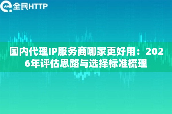 国内代理IP服务商哪家更好用：2026年评估思路与选择标准梳理