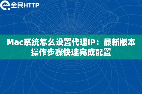 Mac系统怎么设置代理IP：最新版本操作步骤快速完成配置