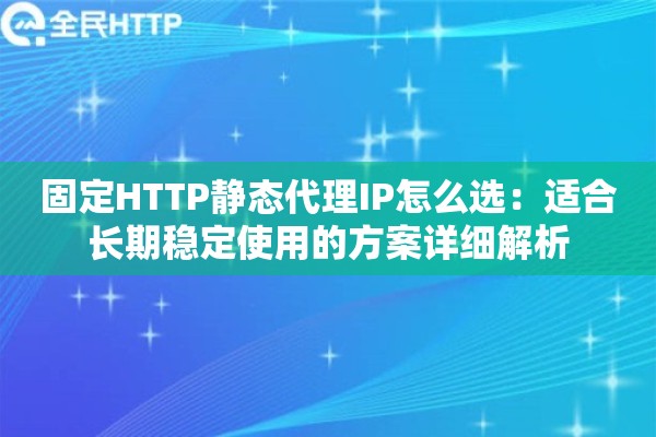 固定HTTP静态代理IP怎么选：适合长期稳定使用的方案详细解析