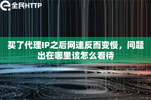 买了代理IP之后网速反而变慢，问题出在哪里该怎么看待