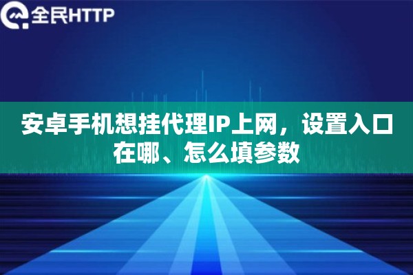 安卓手机想挂代理IP上网，设置入口在哪、怎么填参数