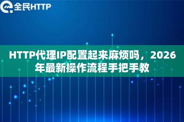 HTTP代理IP配置起来麻烦吗，2026年最新操作流程手把手教