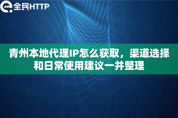 青州本地代理IP怎么获取，渠道选择和日常使用建议一并整理