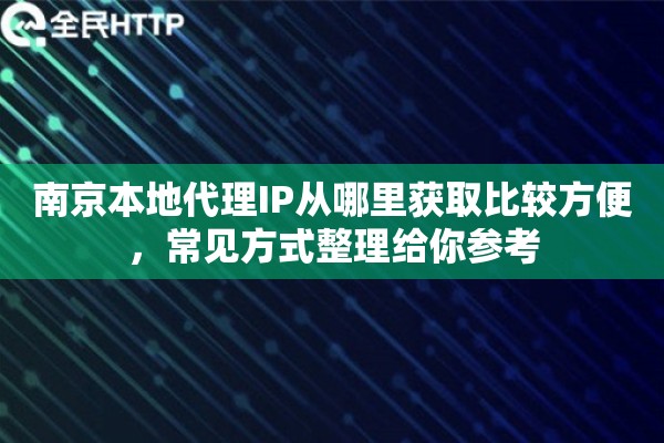 南京本地代理IP从哪里获取比较方便，常见方式整理给你参考