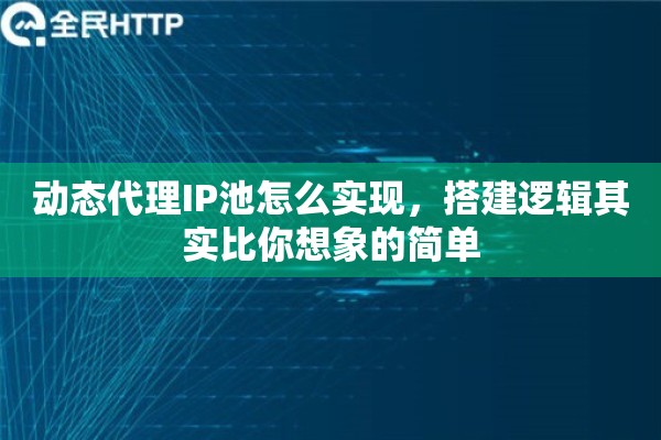 动态代理IP池怎么实现，搭建逻辑其实比你想象的简单