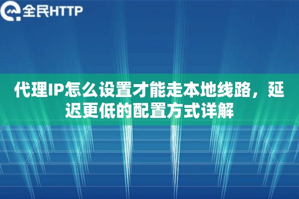 代理IP怎么设置才能走本地线路，延迟更低的配置方式详解