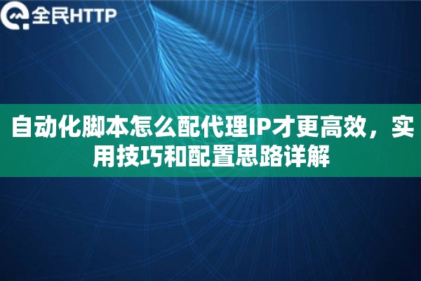 自动化脚本怎么配代理IP才更高效，实用技巧和配置思路详解