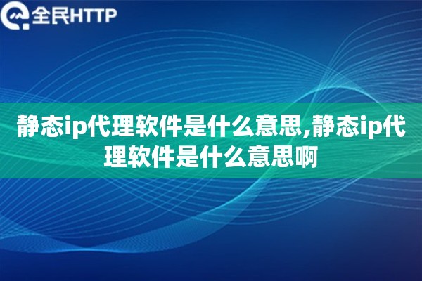 静态ip代理软件是什么意思,静态ip代理软件是什么意思啊