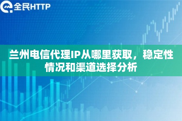 兰州电信代理IP从哪里获取，稳定性情况和渠道选择分析
