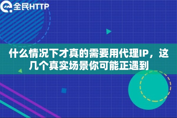 什么情况下才真的需要用代理IP，这几个真实场景你可能正遇到