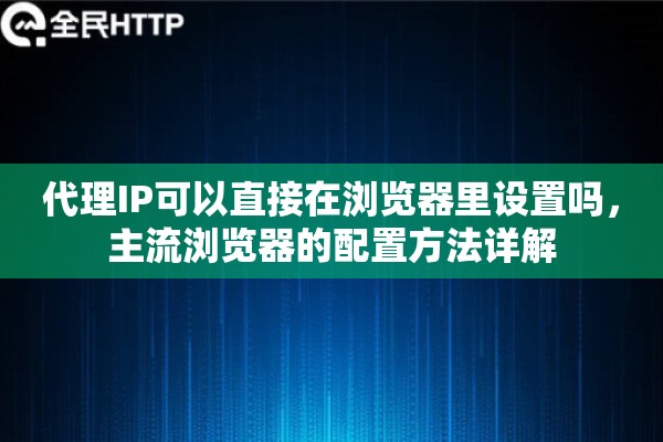 代理IP可以直接在浏览器里设置吗，主流浏览器的配置方法详解