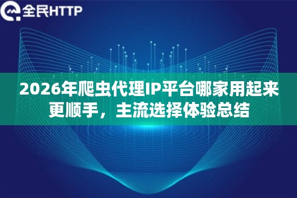 2026年爬虫代理IP平台哪家用起来更顺手，主流选择体验总结