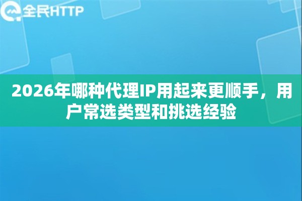 2026年哪种代理IP用起来更顺手，用户常选类型和挑选经验
