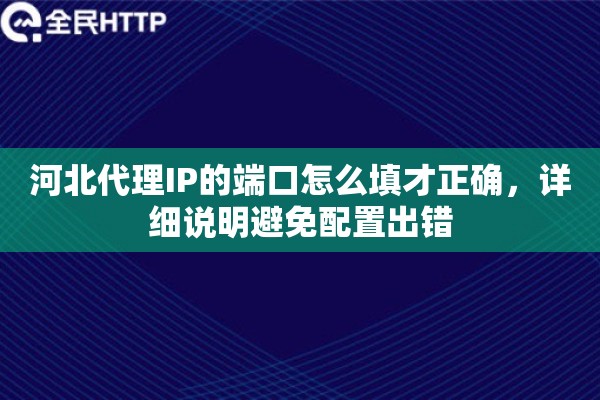 河北代理IP的端口怎么填才正确，详细说明避免配置出错