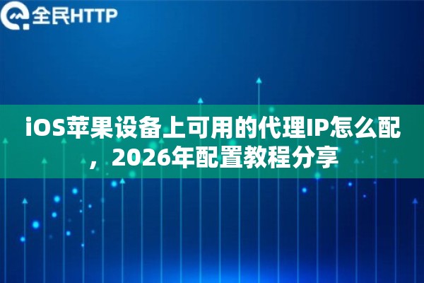 iOS苹果设备上可用的代理IP怎么配，2026年配置教程分享