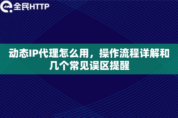 动态IP代理怎么用，操作流程详解和几个常见误区提醒