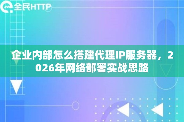 企业内部怎么搭建代理IP服务器，2026年网络部署实战思路