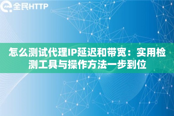 怎么测试代理IP延迟和带宽：实用检测工具与操作方法一步到位