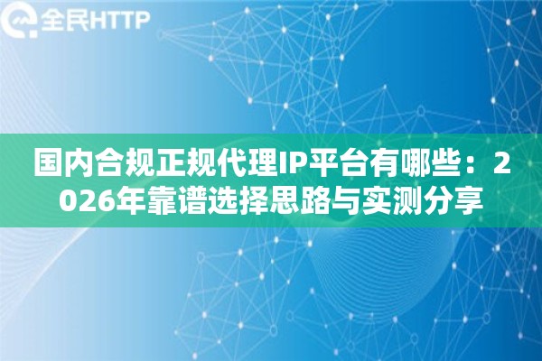 国内合规正规代理IP平台有哪些：2026年靠谱选择思路与实测分享