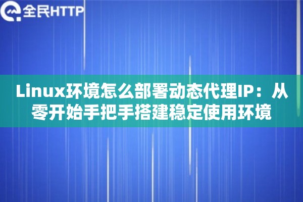 Linux环境怎么部署动态代理IP：从零开始手把手搭建稳定使用环境