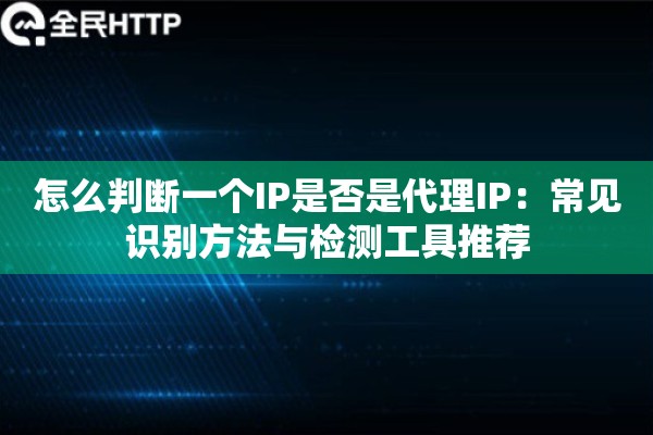 怎么判断一个IP是否是代理IP：常见识别方法与检测工具推荐