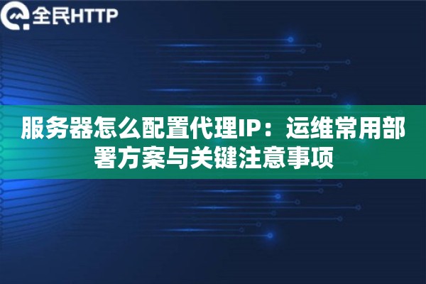 服务器怎么配置代理IP：运维常用部署方案与关键注意事项