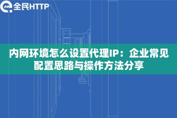 内网环境怎么设置代理IP：企业常见配置思路与操作方法分享