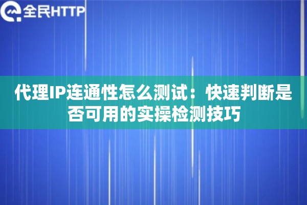 代理IP连通性怎么测试：快速判断是否可用的实操检测技巧