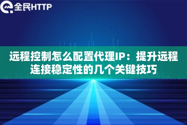 远程控制怎么配置代理IP:提升远程连接稳定性的几个关键技巧 远程控制怎么配置代理IP:提升远程连接稳定性的几个关键技巧