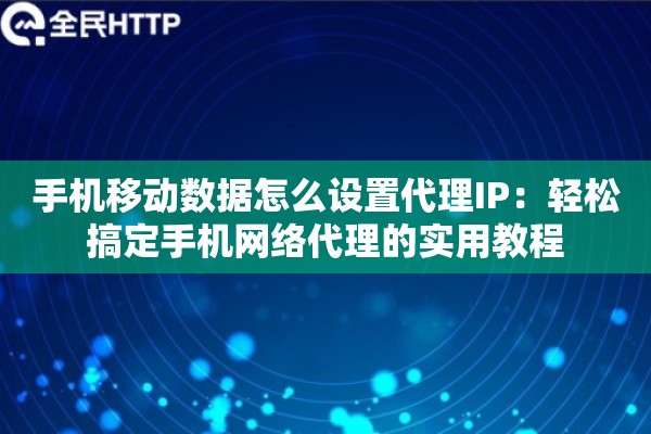 手机移动数据怎么设置代理IP：轻松搞定手机网络代理的实用教程
