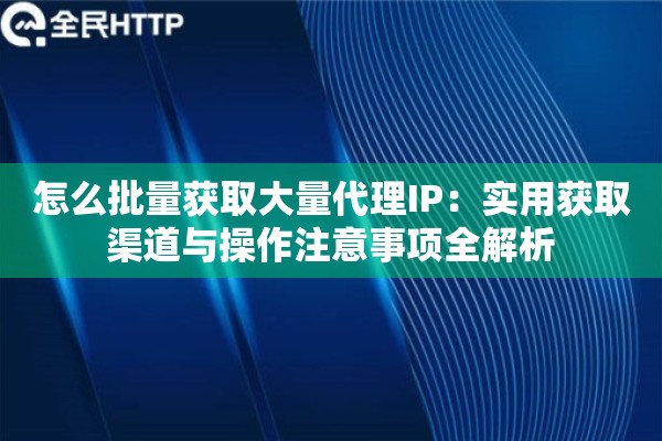 怎么批量获取大量代理IP：实用获取渠道与操作注意事项全解析