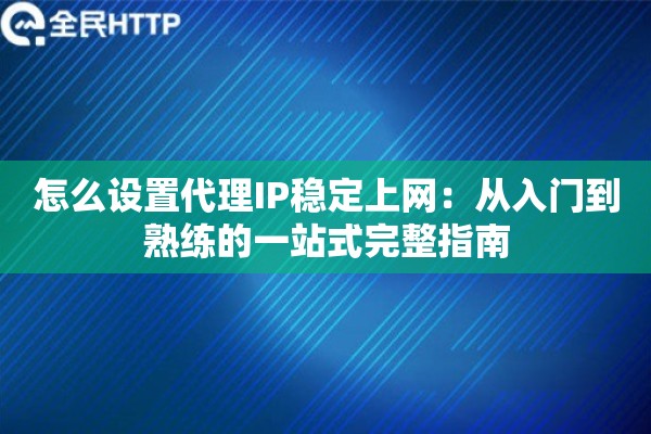 怎么设置代理IP稳定上网：从入门到熟练的一站式完整指南