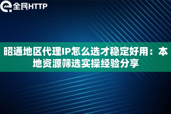 昭通地区代理IP怎么选才稳定好用：本地资源筛选实操经验分享