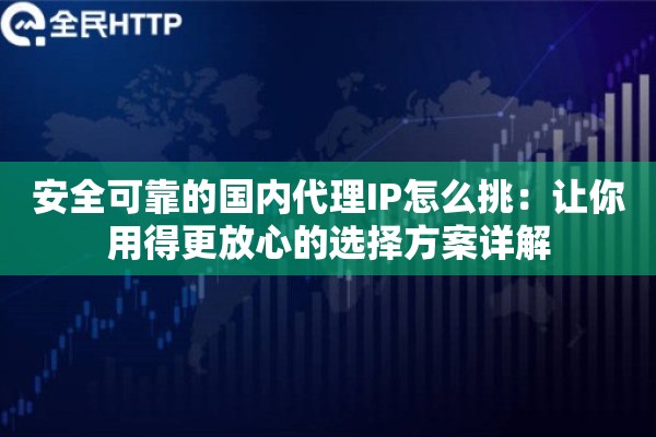 安全可靠的国内代理IP怎么挑：让你用得更放心的选择方案详解