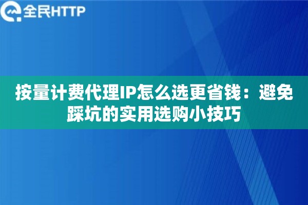 按量计费代理IP怎么选更省钱：避免踩坑的实用选购小技巧