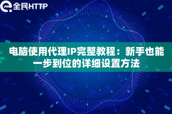 电脑使用代理IP完整教程：新手也能一步到位的详细设置方法