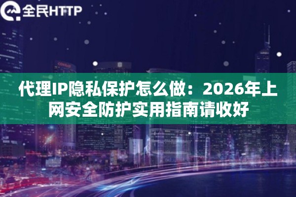 代理IP隐私保护怎么做：2026年上网安全防护实用指南请收好