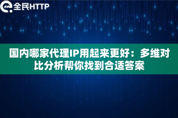 国内哪家代理IP用起来更好：多维对比分析帮你找到合适答案
