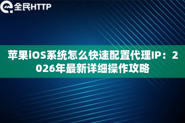 苹果iOS系统怎么快速配置代理IP：2026年最新详细操作攻略