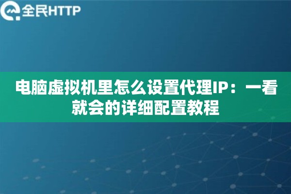 电脑虚拟机里怎么设置代理IP：一看就会的详细配置教程