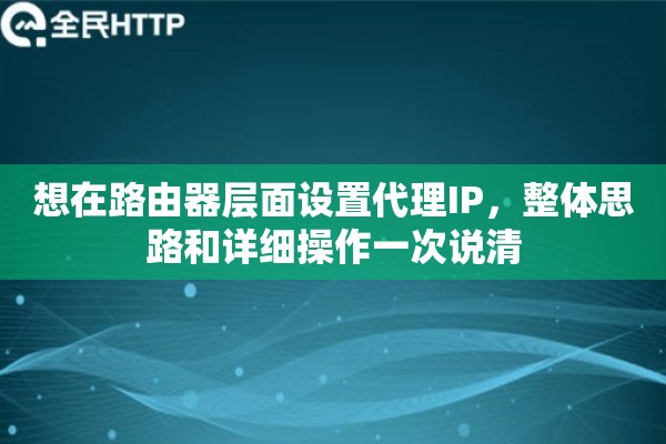想在路由器层面设置代理IP，整体思路和详细操作一次说清