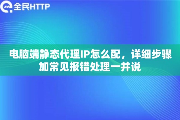 详细阅读:电脑端静态代理IP怎么配,详细步骤加常见报错处理一并说 电脑端静态代理IP怎么配,详细步骤加常见报错处理一并说