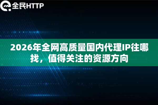 2026年全网高质量国内代理IP往哪找,值得关注的资源方向 2026年全网高质量国内代理IP往哪找,值得关注的资源方向