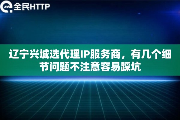 辽宁兴城选代理IP服务商,有几个细节问题不注意容易踩坑 辽宁兴城选代理IP服务商,有几个细节问题不注意容易踩坑