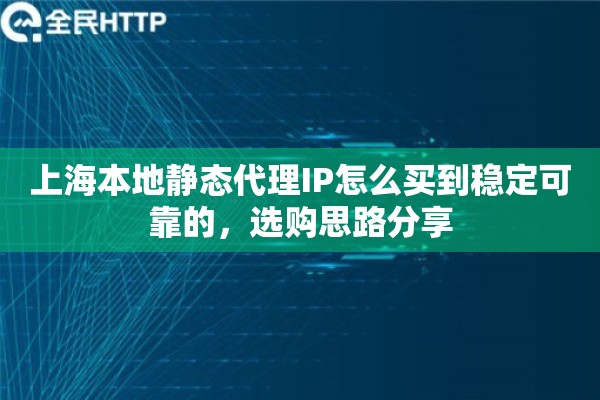 上海本地静态代理IP怎么买到稳定可靠的,选购思路分享 上海本地静态代理IP怎么买到稳定可靠的,选购思路分享