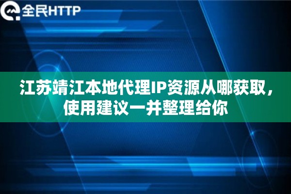江苏靖江本地代理IP资源从哪获取，使用建议一并整理给你