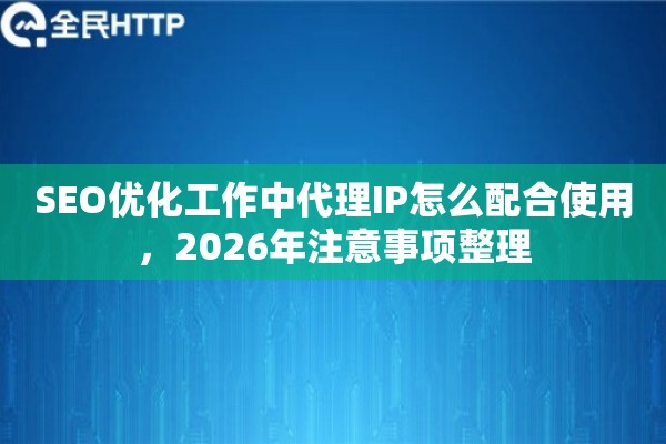 SEO优化工作中代理IP怎么配合使用，2026年注意事项整理