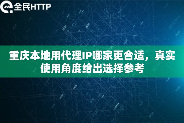 重庆本地用代理IP哪家更合适，真实使用角度给出选择参考